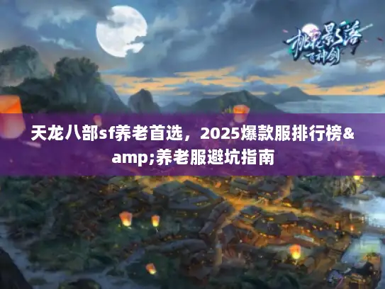 天龙八部sf养老首选，2025爆款服排行榜&养老服避坑指南