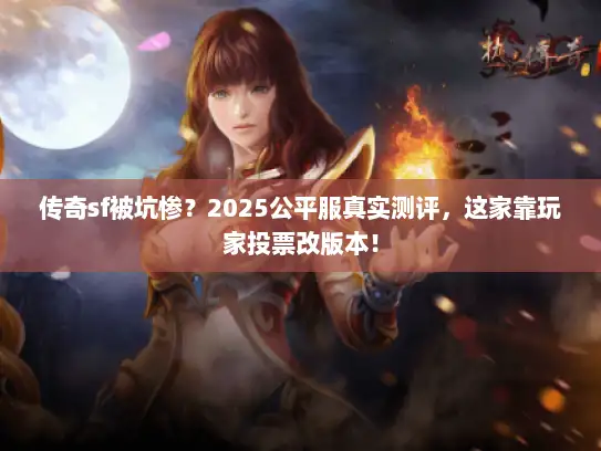传奇sf被坑惨？2025公平服真实测评，这家靠玩家投票改版本！