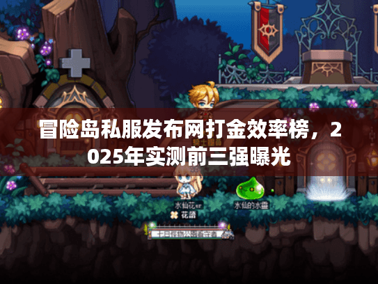 冒险岛私服发布网打金效率榜，2025年实测前三强曝光