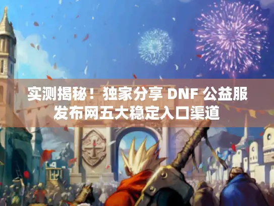 实测揭秘！独家分享 DNF 公益服发布网五大稳定入口渠道