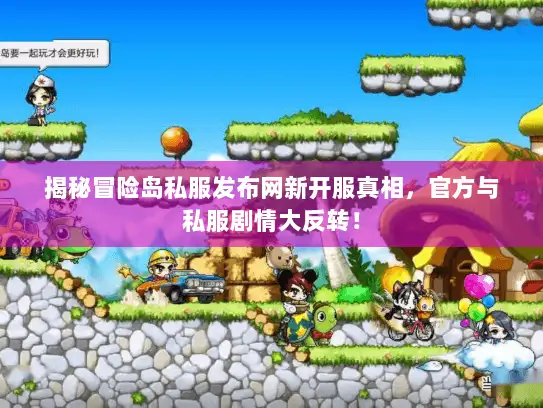 揭秘冒险岛私服发布网新开服真相，官方与私服剧情大反转！