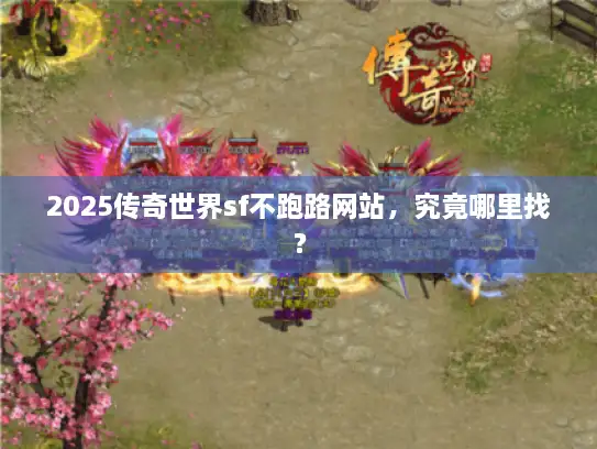 2025传奇世界sf不跑路网站，究竟哪里找？