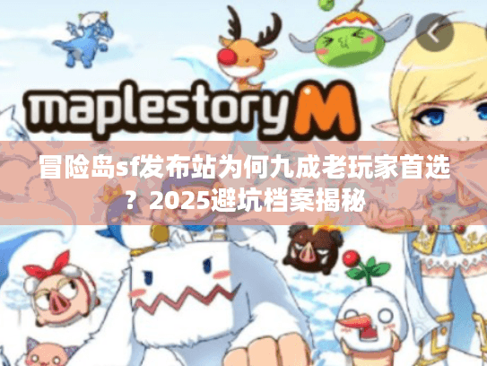 冒险岛sf发布站为何九成老玩家首选？2025避坑档案揭秘