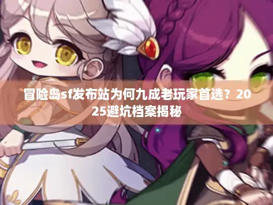 冒险岛sf发布站为何九成老玩家首选？2025避坑档案揭秘