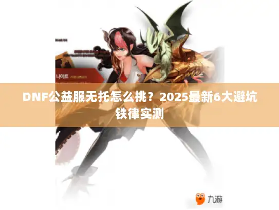 DNF公益服无托怎么挑？2025最新6大避坑铁律实测