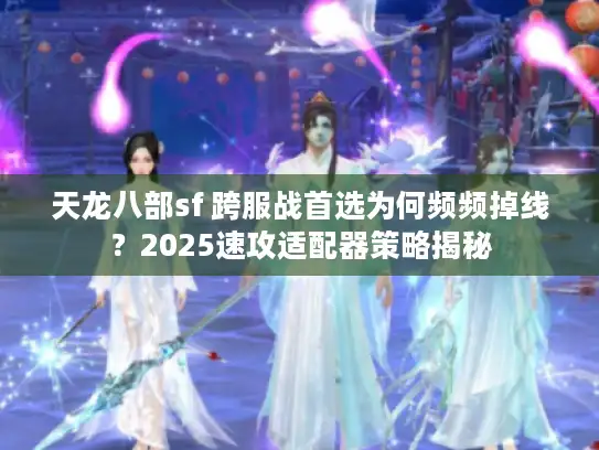 天龙八部sf 跨服战首选为何频频掉线？2025速攻适配器策略揭秘