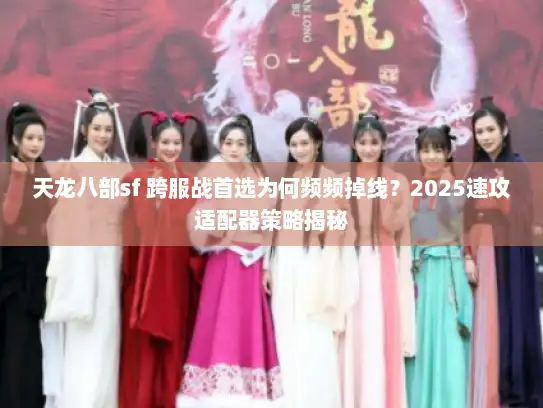 天龙八部sf 跨服战首选为何频频掉线？2025速攻适配器策略揭秘