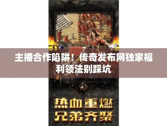 主播合作陷阱!传奇发布网独家福利领法别踩坑 主播合作陷阱!传奇发布网独家福利领法别踩坑