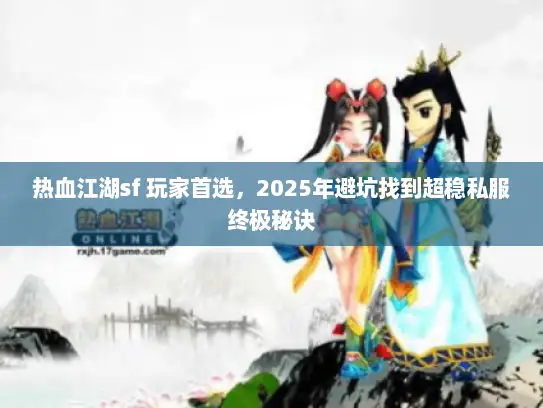 热血江湖sf 玩家首选，2025年避坑找到超稳私服终极秘诀