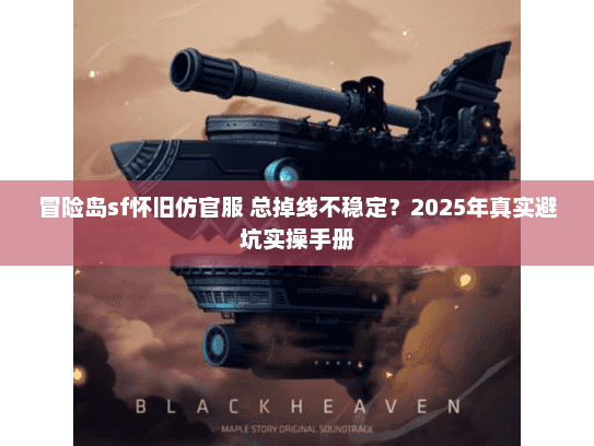 冒险岛sf怀旧仿官服 总掉线不稳定？2025年真实避坑实操手册