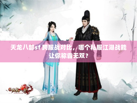 天龙八部sf 跨服战对比，哪个私服江湖战能让你称霸无双？