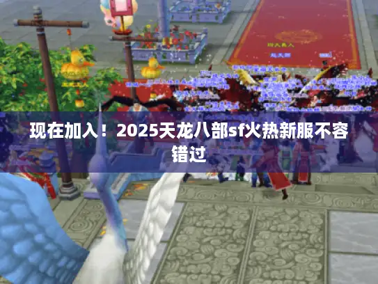 现在加入！2025天龙八部sf火热新服不容错过