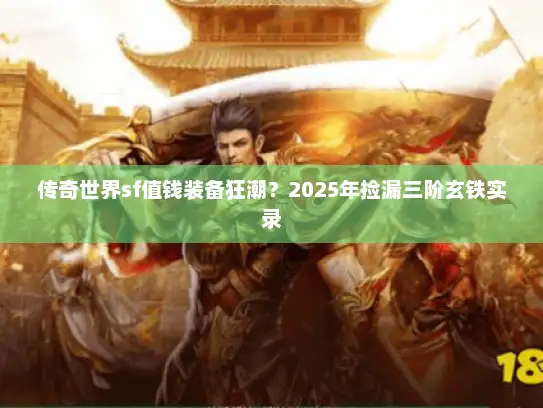 传奇世界sf值钱装备狂潮？2025年捡漏三阶玄铁实录