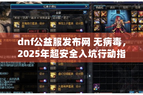 dnf公益服发布网 无病毒，2025年超安全入坑行动指南