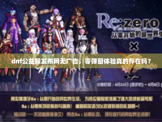 dnf公益服发布网无广告，零弹窗体验真的存在吗？