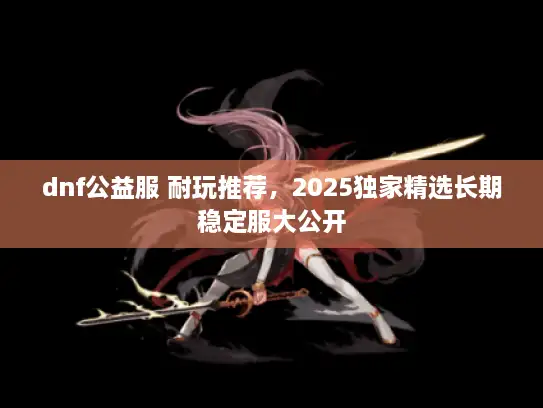 dnf公益服 耐玩推荐，2025独家精选长期稳定服大公开