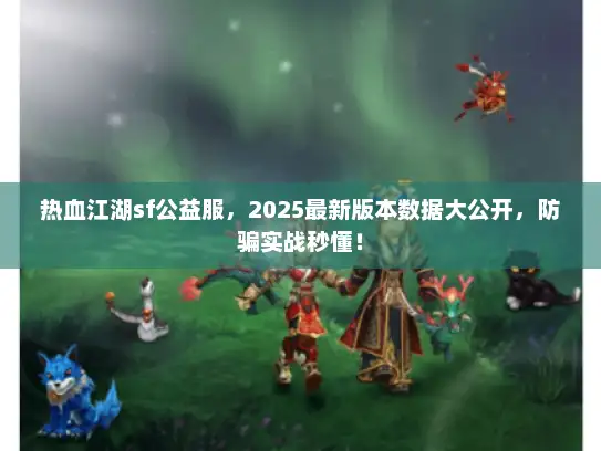 热血江湖sf公益服，2025最新版本数据大公开，防骗实战秒懂！