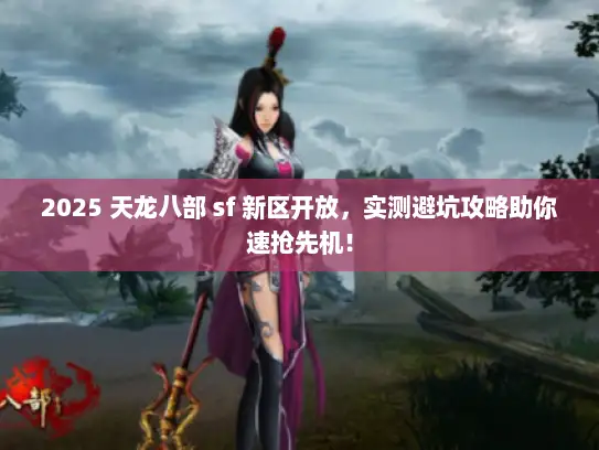 2025 天龙八部 sf 新区开放，实测避坑攻略助你速抢先机！