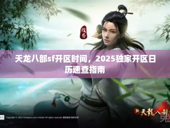 天龙八部sf开区时间，2025独家开区日历速查指南
