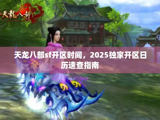 天龙八部sf开区时间，2025独家开区日历速查指南