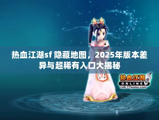 热血江湖sf 隐藏地图,2025年版本差异与超稀有入口大揭秘 热血江湖sf 隐藏地图,2025年版本差异与超稀有入口大揭秘