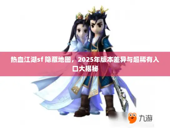 热血江湖sf 隐藏地图,2025年版本差异与超稀有入口大揭秘 热血江湖sf 隐藏地图,2025年版本差异与超稀有入口大揭秘