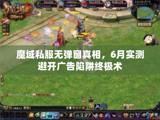 魔域私服无弹窗真相,6月实测避开广告陷阱终极术 魔域私服无弹窗真相,6月实测避开广告陷阱终极术