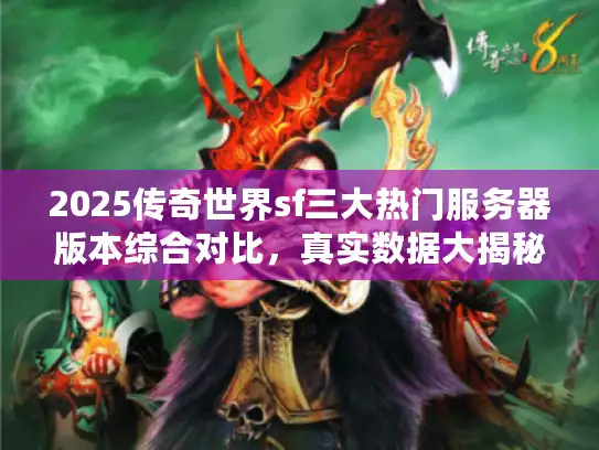 2025传奇世界sf三大热门服务器版本综合对比,真实数据大揭秘! 2025传奇世界sf三大热门服务器版本综合对比,真实数据大揭秘!