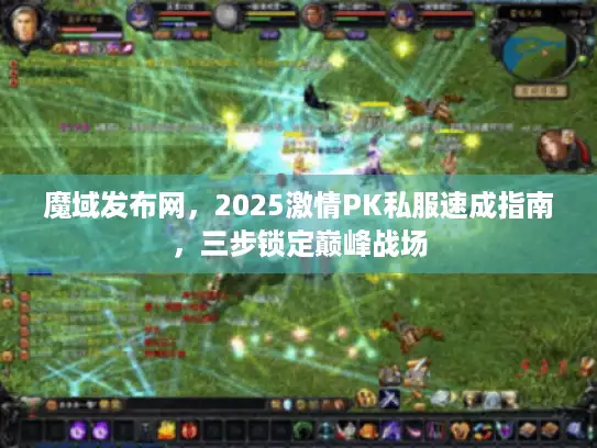 魔域发布网，2025激情PK私服速成指南，三步锁定巅峰战场