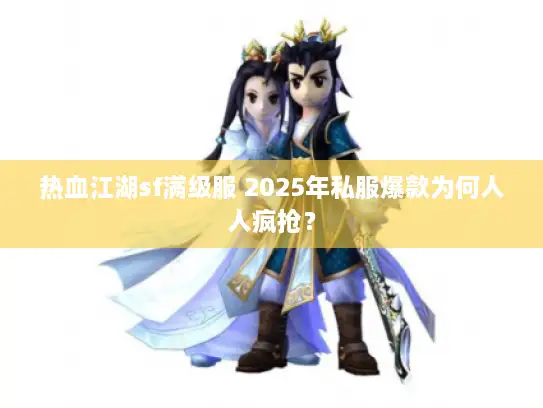 热血江湖sf满级服 2025年私服爆款为何人人疯抢？