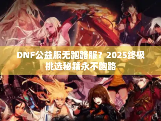 DNF公益服无跑路服？2025终极挑选秘籍永不跑路