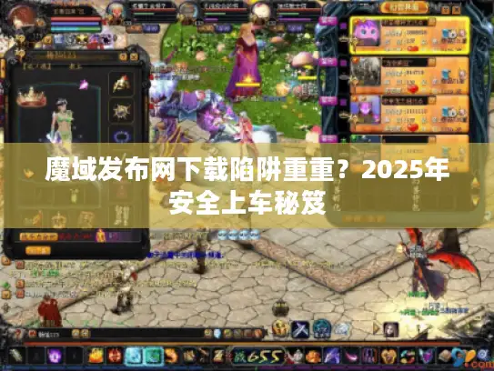 魔域发布网下载陷阱重重？2025年安全上车秘笈
