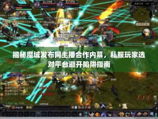 揭秘魔域发布网主播合作内幕，私服玩家选对平台避开陷阱指南