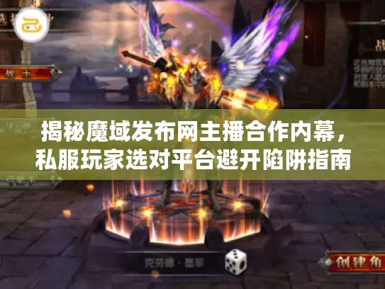 揭秘魔域发布网主播合作内幕，私服玩家选对平台避开陷阱指南