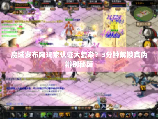 魔域发布网玩家认证太复杂？3分钟解锁真伪辨别秘籍