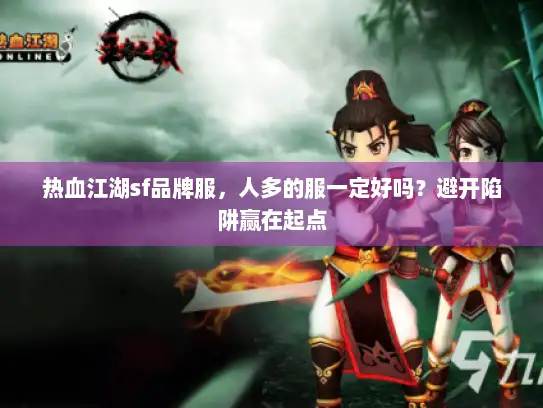 热血江湖sf品牌服，人多的服一定好吗？避开陷阱赢在起点