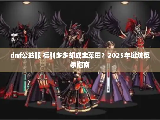 dnf公益服 福利多多却成韭菜田？2025年避坑反杀指南