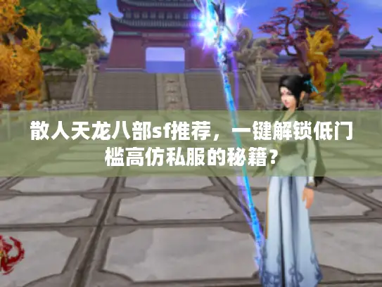 散人天龙八部sf推荐,一键解锁低门槛高仿私服的秘籍? 散人天龙八部sf推荐,一键解锁低门槛高仿私服的秘籍?