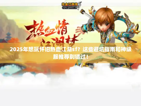 2025年想玩怀旧热血江湖sf？这些避坑指南和神级服推荐别错过！