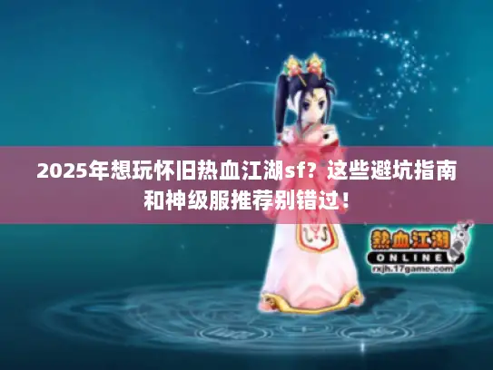 2025年想玩怀旧热血江湖sf？这些避坑指南和神级服推荐别错过！