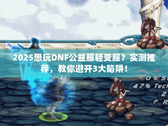 2025想玩DNF公益服轻变服？实测推荐，教你避开3大陷阱！