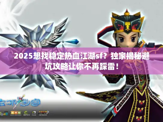 2025想找稳定热血江湖sf？独家揭秘避坑攻略让你不再踩雷！