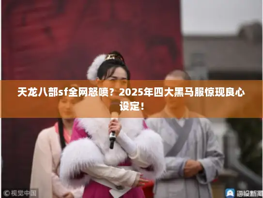 天龙八部sf全网怒喷？2025年四大黑马服惊现良心设定！