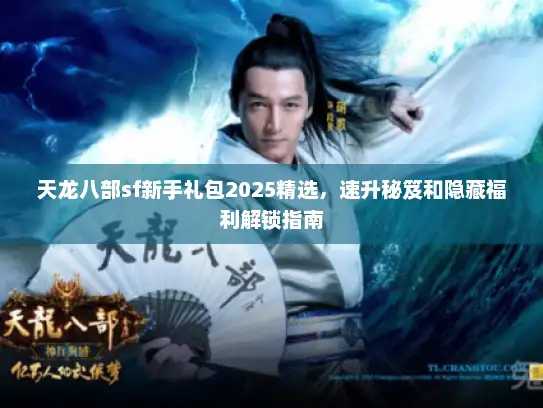 天龙八部sf新手礼包2025精选，速升秘笈和隐藏福利解锁指南