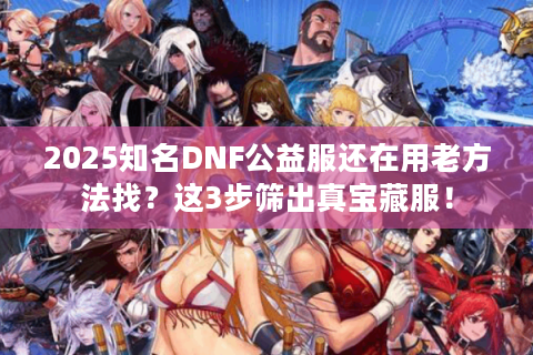 2025知名DNF公益服还在用老方法找？这3步筛出真宝藏服！
