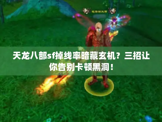 天龙八部sf掉线率暗藏玄机？三招让你告别卡顿黑洞！