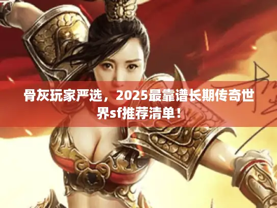 骨灰玩家严选，2025最靠谱长期传奇世界sf推荐清单！