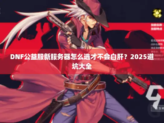 DNF公益服新服务器怎么选才不会白肝？2025避坑大全