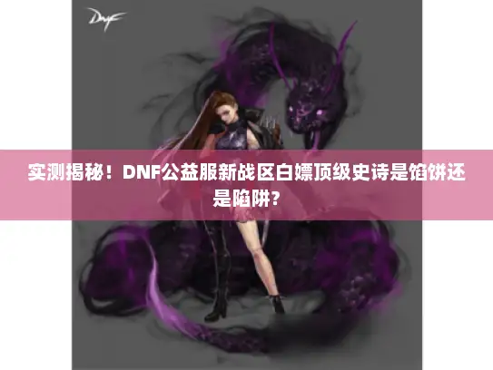 实测揭秘！DNF公益服新战区白嫖顶级史诗是馅饼还是陷阱？
