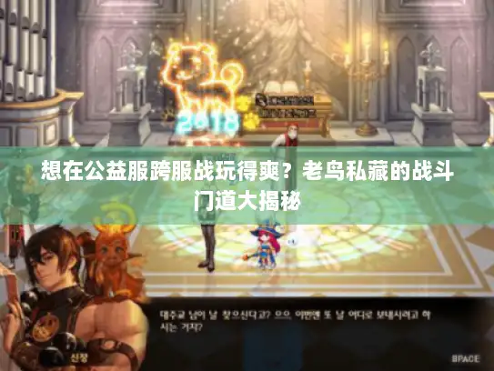 想在公益服跨服战玩得爽?老鸟私藏的战斗门道大揭秘 想在公益服跨服战玩得爽?老鸟私藏的战斗门道大揭秘